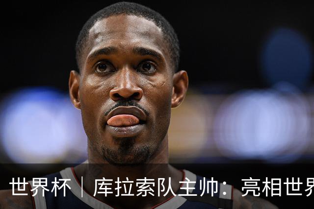世界杯｜库拉索队主帅：亮相世界杯赛场的意义已经超越足球