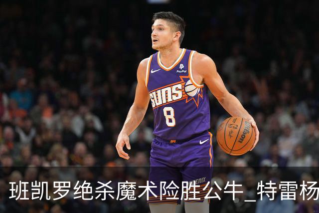 班凯罗绝杀魔术险胜公牛 特雷杨15+17老鹰惜败
